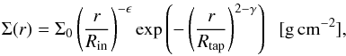 Mathematical equation: \begin{equation} \Sigma(r)=\Sigma_0 \left(\frac{r}{R_\mathrm{in}}\right)^{-\epsilon}\exp\left(-\left(\frac{r}{R_{\mathrm{tap}}}\right)^{2-\gamma}\right)\;\;\mathrm{[g\,cm^{-2}]}, \label{eqn:surfdens} \end{equation}