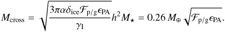 Mathematical equation: \begin{equation} M_\mathrm{cross} = \sqrt{\frac{3\pi\alpha \delta_\mathrm{ice} \Fpg \epa}{\gamma_{\rm I}}} h^2 M_\star = 0.26\,M_\oplus \sqrt{\Fpg \epa}. \end{equation}