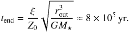Mathematical equation: \begin{equation} t_\mathrm{end} = \frac{\xi}{Z_0}\sqrt{\frac{r_\mathrm{out}^3}{GM_\star}} \approx 8\times10^5\,\mathrm{yr} \label{eq:t-end}. \end{equation}