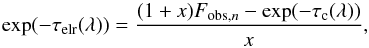 Mathematical equation: \begin{equation} \exp(-\tau_{\rm elr}(\lambda)) = \frac{(1+x) F_{\rm obs,\it n} -\exp(-\tau_{\rm c}(\lambda))}{x}, \end{equation}