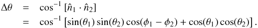 Mathematical equation: \begin{eqnarray} \Delta\theta&=&\cos^{-1}\left[\hat{n}_1\cdot\hat{n}_2\right] \\ &=&\cos^{-1}\left[\sin(\theta_1)\sin(\theta_2)\cos(\phi_1-\phi_2)+\cos(\theta_1)\cos(\theta_2)\right]. \nonumber \end{eqnarray}