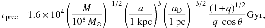 Mathematical equation: \begin{equation} \tau_{\rm prec}\!=\!1.6\times10^{4} \left( \frac{M}{10^{8}\,M_{\odot}} \right)^{-1/2}\left( \frac{a}{1\text{ kpc}} \right)^{3}\left( \frac{a_{\rm D}}{1\text{ pc}} \right)^{-3/2}\frac{(1\!+\!q)^{1/2}}{q\text{ }\cos\theta} \text{Gyr}, \end{equation}