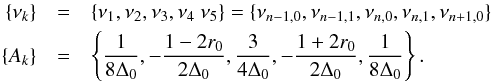 Mathematical equation: \begin{eqnarray} \{\nu_k\}&=& \{\nu_1, \nu_2, \nu_3, \nu_4~\nu_5\}= \{\nu_{n-1,0}, \nu_{n-1,1}, \nu_{n,0}, \nu_{n,1}, \nu_{n+1,0}\}\notag \\ \{A_k\} &=& \left\{ {1\over 8 \Delta_0}, -{{1-2 r_0}\over 2\Delta_0}, {3\over 4\Delta_0}, -{1+2r_0\over 2\Delta_0}, {{1\over 8 \Delta_0}}\right\} .\label{7} \end{eqnarray}