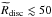 Mathematical equation: \hbox{$\widetilde{R}_{\rm disc} \lesssim 50\,$}
