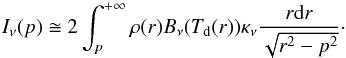 Mathematical equation: \begin{equation} \label{eq:abelint} I_{\nu}(p) \cong 2\int^{+\infty}_{p} \rho(r)B_\nu(T_{\rm d}(r))\kappa_{\nu}\frac{r{\rm d} r}{\sqrt{r^2-p^2}}\cdot \end{equation}