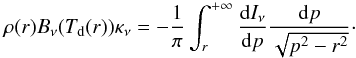 Mathematical equation: \begin{equation} \label{eq:abelinv} \rho(r)B_\nu(T_{\rm d}(r))\kappa_{\nu}= -\frac{1}{\pi} \int^{+\infty}_{r} \frac{{\rm d}I_{\nu}}{{\rm d} p}\frac{{\rm d} p}{\sqrt{p^2-r^2}}\cdot \end{equation}