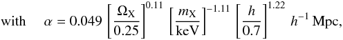 Mathematical equation: \begin{eqnarray*} {\rm ~with}~~~~~ \alpha=0.049 \,\left[{\Omega_{\rm X}\over 0.25}\right]^{0.11}\,\left[{m_{\rm X}\over {\rm keV}}\right]^{-1.11}\,\left[{h\over 0.7}\right]^{1.22}\,h^{-1}\,{\rm Mpc}, \end{eqnarray*}