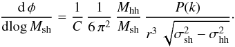 Mathematical equation: \begin{equation} {{\rm d}\,\phi\over {\rm d}\! \log M_{\rm sh}}={1\over C}\,{1\over 6\,\pi^2}\,{M_{\rm hh}\over M_{\rm sh}}\,{P(k)\over r^3\,\sqrt{\sigma_{\rm sh}^2-\sigma_{\rm hh}^2} }\cdot \end{equation}
