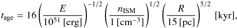 Mathematical equation: \begin{equation} t_{\mathrm{age}} = 16 \left(\frac{E}{10^{51}\,[\mathrm{erg}]}\right)^{-1/2}\left(\frac{n_{\mathrm{ISM}}}{1\,[\mathrm{cm}^{-3}]}\right)^{1/2}\left(\frac{R}{15\,[\mathrm{pc}]}\right)^{5/2}\,[\mathrm{kyr}], \end{equation}