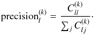 \begin{equation} \label{eq:precision} \textrm{precision}_l^{(k)} = \frac{C_{ll}^{(k)}}{\sum_{j}C_{lj}^{(k)}}\cdot \end{equation}