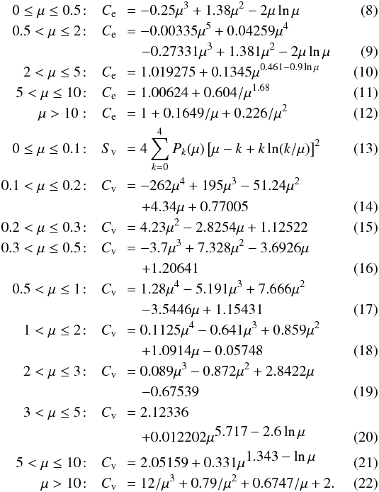 \begin{eqnarray} 0 \le \mu \le 0.5\!: &C_{\rm e} &\!\!= -0.25\mu^3 + 1.38\mu^2 - 2\mu\ln\mu \\ 0.5< \mu \le 2\!: &C_{\rm e} &\!\!= -0.00335 \mu^5 + 0.04259\mu^4 \nonumber \\ &&\!\!\quad - 0.27331 \mu^3+ 1.381 \mu^2 - 2 \mu\ln\mu \\ 2 < \mu \le 5\!: &C_{\rm e} &\!\!= 1.019275 + 0.1345\mu^{{0.461-0.9\ln \mu}} \\ 5 < \mu \le 10\!: &C_{\rm e} &\!\!= 1.00624 + 0.604 / \mu^{1.68} \\ \mu >10: &C_{\rm e} &\!\!= 1 + 0.1649 / \mu +0.226 / \mu^2 \\ 0 \le \mu \le 0.1\!: &S_{\rm v} &\!\!=4 \sum_{k=0}^4 P_k(\mu) \left[ \mu - k + k \ln (k/\mu) \right]^2 \\ 0.1 < \mu \le 0.2\!: &C_{\rm v} &\!\!= -262\mu^4 + 195\mu^3 -51.24\mu^2 \nonumber\\ && \!\! \quad + 4.34 \mu + 0.77005 \\ 0.2 < \mu \le 0.3\!: &C_{\rm v} &\!\!= 4.23 \mu^2 -2.8254 \mu + 1.12522 \\ 0.3 < \mu \le 0.5\!: &C_{\rm v} &\!\!= -3.7\mu^3 +7.328 \mu^2 -3.6926 \mu \nonumber\\ &&\!\!\quad + 1.20641\\ 0.5 < \mu \le 1\!: &C_{\rm v} &\!\!= 1.28\mu^4 - 5.191\mu^3 + 7.666\mu^2 \nonumber\\ && \!\!\quad - 3.5446\mu + 1.15431 \\ 1 < \mu \le 2\!: &C_{\rm v} &\!\!= 0.1125\mu^4 - 0.641\mu^3 + 0.859\mu^2 \nonumber\\ && \!\!\quad + 1.0914\mu - 0.05748 \\ 2 < \mu \le 3\!: &C_{\rm v} &\!\!= 0.089 \mu^3 - 0.872 \mu^2 + 2.8422 \mu \nonumber\\ &&\!\!\quad - 0.67539\\ 3 < \mu \le 5\!: &C_{\rm v} &\!\!= 2.12336 \nonumber\\ &&\!\!\quad+ 0.012202 \mu^{\displaystyle{5.717 - 2.6\ln\mu}} \\ 5 < \mu \le 10\!: &C_{\rm v} &\!\!= 2.05159 + 0.331 \mu^{\displaystyle{1.343 - \ln\mu }}\\ \mu > 10\!: &C_{\rm v} &\!\!= 12 / \mu^3 + 0.79 / \mu^2 + 0.6747 / \mu + 2 . \end{eqnarray}