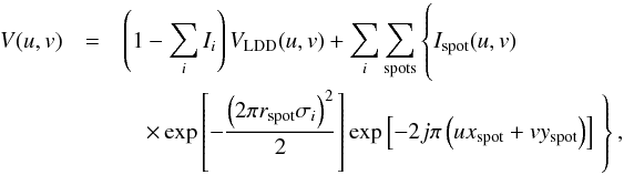 Mathematical equation: \begin{eqnarray} V(u, v) &=& \left(1-\sum_i I_i\right)V_\mathrm{LDD}(u, v) + \sum_{i} \sum_{\mathrm{spots}} \left\lbrace \hspace*{-2.2cm}\phantom{\left[ -\frac{\left(2 \pi r_\mathrm{spot} \sigma_i\right)^2}{2}\right]} I_\mathrm{spot}(u, v) \right. \notag\\ &&\quad \times \exp \left[ -\frac{\left(2 \pi r_\mathrm{spot} \sigma_i\right)^2}{2}\right] \exp\left[-2j\pi \left(u x_\mathrm{spot} + v y_\mathrm{spot}\right)\right] \left. \hspace*{-2.2cm}\phantom{\left[ -\frac{\left(2 \pi r_\mathrm{spot} \sigma_i\right)^2}{2}\right]} \right\rbrace , \end{eqnarray}