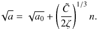\begin{equation} \sqrt{a} = \sqrt{a_0} + \left( \frac{\tC}{2\zeta}\right)^{1/3} n. \end{equation}