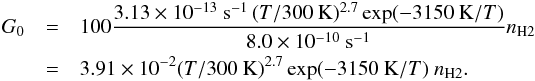 Mathematical equation: \begin{eqnarray} G_0 &=& 100 \frac{3.13\times 10^{-13}~\mathrm{s}^{-1}\, (T/300~\mathrm{K})^{2.7}\exp(-3150~\mathrm{K}/T)}{8.0\times 10^{-10}~\mathrm{s}^{-1}} n_{\rm H2} \nonumber\\ &=& 3.91\times 10^{-2} (T/300~\mathrm{K})^{2.7}\exp(-3150~\mathrm{K}/T)\ n_{\rm H2}. \end{eqnarray}