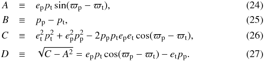 Mathematical equation: \begin{eqnarray} A &\equiv& e\p p\t\sin(\varpi\p - \varpi\t),\\ B &\equiv& p\p - p\t,\\ C &\equiv& e\t^2 p\t^2 + e\p^2 p\p^2 - 2 p\p p\t e\p e\t \cos(\varpi\p - \varpi\t),\\ D &\equiv& \sqrt{C - A^2} = e\p p\t\cos(\varpi\p - \varpi\t) - e\sbs{t}p\p. \end{eqnarray}