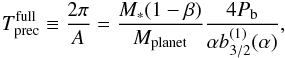 Mathematical equation: \begin{equation} T\sbs{prec}\sps{full} \equiv \frac{2\pi}{A} = \frac{M_*(1 - \beta)}{M\sbs{planet}}\frac{4 P\sbs{b}}{\alpha b_{3/2}^{(1)}(\alpha)},\label{eq:PrecessionCycle} \end{equation}