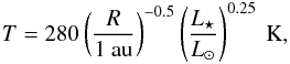 Mathematical equation: \begin{eqnarray} {T}= 280 \left(\frac{R}{1~\text{au}} \right)^{-0.5} \left(\frac{L_{\star}}{{L}_{\odot}}\right)^{0.25}~\text{K}, \label{eq:eq3-sec2-1} \end{eqnarray}