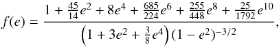 \begin{equation} f (e) = \frac{1 + \frac{45}{14}e^2 + 8e^4 + \frac{685}{224}e^6 + \frac{255}{448}e^8 + \frac{25}{1792}e^{10}}{\left(1 + 3e^2 + \frac{3}{8}e^4\right) (1-e^2)^{-3/2}}, \label{090527a} \end{equation}