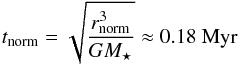Mathematical equation: \begin{equation} \label{tnorm} t_\mathrm{norm} = \sqrt{\frac{r_\mathrm{norm}^3}{G M_\star}}\approx0.18\ \mathrm{Myr} \end{equation}