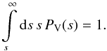 \begin{equation} \int \limits _s ^{\infty} \dd s \, s \, P_{\rm V} (s) = 1 \fsequa \end{equation}