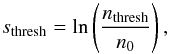\begin{equation} s_{\rm thresh} = \ln \left( \frac{n_{\rm thresh}}{n_0} \right) \comequa \end{equation}