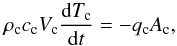 \begin{equation} \label{eq_Tc} \rho_{\rm c} c_{\rm c} V_{\rm c} \frac{\mathrm{d} T_{\rm c}}{\mathrm{d} t} = -q_{\rm c} A_{\rm c}, \end{equation}