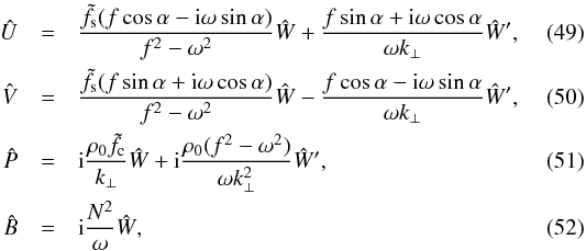 \begin{eqnarray} \hat{U} &=& \frac{\tilde{f}_{\text{s}}(f\cos\alpha - \text{i}\omega\sin\alpha)}{f^2-\omega^2}\hat{W} + \frac{f\sin\alpha + \text{i}\omega\cos\alpha}{\omega k_{\perp}}\hat{W}', \label{eq:polU}\\ \hat{V} &=& \frac{\tilde{f}_{\text{s}}(f\sin\alpha + \text{i}\omega\cos\alpha)}{f^2-\omega^2}\hat{W} - \frac{f\cos\alpha - \text{i}\omega\sin\alpha}{\omega k_{\perp}}\hat{W}',\label{eq:polV}\\ \hat{P} &=& \text{i}\frac{\rho_0\tilde{f}_{\text{c}}}{k_{\perp}}\hat{W} + \text{i}\frac{\rho_0(f^2-\omega^2)}{\omega k_{\perp}^2}\hat{W}',\label{eq:polP}\\ \hat{B} &=& \text{i}\frac{N^2}{\omega}\hat{W}, \label{eq:polB} \end{eqnarray}