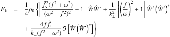 \begin{eqnarray} E_{\text{k}} &=& \frac{1}{4}\rho_0\left\{\left[\frac{\tilde{f}_{\text{s}}^2(f^2+\omega^2)}{(\omega^2-f^2)^2}+1\right]\right.\hat{W}\hat{W}^* + \frac{1}{k_{\perp}^2}\left[\left(\frac{f}{\omega}\right)^2 + 1\right]\hat{W}'\left(\hat{W}'\right)^* \nonumber\\ && + \left.\frac{4f\tilde{f}_{\text{s}}}{k_{\perp}(f^2-\omega^2)}\Im\left[\hat{W}\left(\hat{W}'\right)^*\right] \right\} \end{eqnarray}
