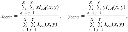 \begin{equation} x_{\rm centr}= \dfrac{\sum\limits_{x=1}^{X} \sum\limits_{y=1}^{Y}x I_{\rm col}(x,y)}{\sum\limits_{x=1}^{X} \sum\limits_{y=1}^{Y}I_{\rm col}(x,y)},\quad y_{\rm centr}= \dfrac{\sum\limits_{x=1}^{X} \sum\limits_{y=1}^{Y}y I_{\rm col}(x,y)}{\sum\limits_{x=1}^{X} \sum\limits_{y=1}^{Y}I_{\rm col}(x,y)}, \label{COG1} \end{equation}