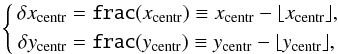 \begin{equation} \left\{\begin{aligned} \delta x_{\rm centr} &= \texttt{frac}(x_{\rm centr}) \equiv x_{\rm centr} - {\lfloor}x_{\rm centr}{\rfloor},\\ \delta y_{\rm centr} &= \texttt{frac}(y_{\rm centr}) \equiv y_{\rm centr} - {\lfloor}y_{\rm centr}{\rfloor}, \end{aligned}\right. \end{equation}