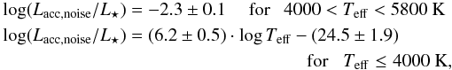 \begin{eqnarray} \label{eq::laccnoise} \log(L_{\rm acc,noise}/L_\star) = -2.3 \pm 0.1 ~~~~~{\rm for}~~~4000 < T_{\rm eff} < 5800~{\rm K}\nonumber\\ \log(L_{\rm acc,noise}/L_\star) = (6.2 \pm 0.5) \cdot \log T_{\rm eff} - (24.5 \pm 1.9)\nonumber \\~~~~~{\rm for}~~~ T_{\rm eff} \le 4000~{\rm K}, \end{eqnarray}
