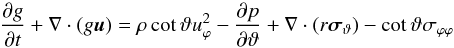 \begin{equation} \frac{\partial g}{\partial t} + \nabla\cdot(g\vec{u}) = \rho \cot\vartheta u_\varphi^2 - \frac{\partial p}{\partial\vartheta} + \nabla\cdot(r\vec{\sigma}_\vartheta) - \cot\vartheta\sigma_{\varphi\varphi}\label{eq:momentum-theta} \end{equation}