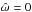 \hbox{$\hat{\omega}=0$}
