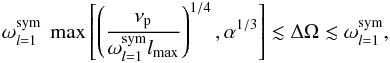 \begin{eqnarray} \omega_{l=1}^{{\rm sym}} ~\max\left[\left(\frac{\nu_{\rm p}}{\omega_{l=1}^{{\rm sym}} l_{{\rm max}}}\right)^{1/4},\alpha^{1/3}\right]\lesssim\Delta\Omega\lesssim \omega_{l=1}^{{\rm sym}},\label{inequality 2} \end{eqnarray}