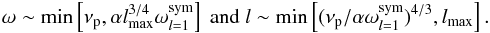 \begin{eqnarray} \omega \sim \min\left[ \nu_{\rm p},\alpha l_{{\rm max}}^{3/4} \omega_{l=1}^{{\rm sym}}\right]~\mbox{and}~l\sim \min\left[(\nu_{\rm p}/ \alpha \omega_{l=1}^{{\rm sym}})^{4/3}, l_{{\rm max}}\right]. \nonumber \end{eqnarray}