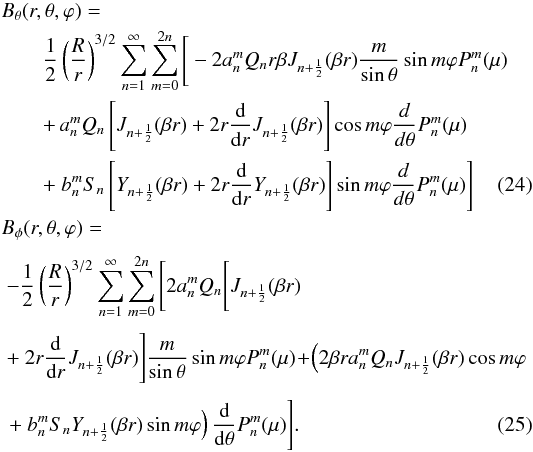 \begin{eqnarray} &&B_\theta (r,\theta,\varphi)=\nonumber\\ &&\qquad\frac{1}{2}\left ( \frac{R}{r} \right )^{3/2} \sum_{n=1}^\infty\sum_{m=0}^{2 n} \Bigg[- 2 a_n^m Q_n r \beta J_{n+\frac{1}{2}}(\beta r) \frac{m}{\sin \theta} \sin m \varphi P^m_n(\mu) \nonumber \\ && \qquad +\,a_n^m Q_n \left[J_{n+\frac{1}{2}}(\beta r)+2 r \frac{\rm d}{{\rm d}r} J_{n+\frac{1}{2}}(\beta r)\right] \cos m \varphi \frac{d}{d \theta} P^m_n(\mu)\nonumber\\ &&\qquad +~b_n^m S_n \left[Y_{n+\frac{1}{2}}(\beta r)+2 r \frac{\rm d}{{\rm d}r} Y_{n+\frac{1}{2}}(\beta r)\right] \sin m \varphi \frac{d}{d \theta} P^m_n(\mu)\Bigg] \\ &&B_\phi (r,\theta,\varphi)=\nonumber\\[1mm] &&~-\frac{1}{2}\left ( \frac{R}{r} \right )^{3/2} \sum_{n=1}^\infty\sum_{m=0}^{2 n} \Bigg[ 2 a_n^m Q_n \Bigg[J_{n+\frac{1}{2}}(\beta r) \nonumber\\[1mm] &&~+~2 r \frac{\rm d}{{\rm d}r} J_{n+\frac{1}{2}}(\beta r)\Bigg] \frac{m}{\sin \theta}\sin m \varphi P^m_n(\mu) \!+\!\left (2 \beta r a_n^m Q_n J_{n+\frac{1}{2}}(\beta r) \cos m \varphi \right. \nonumber\\[1mm] &&~ \left. +~b^m_n S_n Y_{n+\frac{1}{2}}(\beta r) \sin m \varphi \right ) \frac{\rm d}{{\rm d}\theta} P^m_n(\mu) \Bigg]. \end{eqnarray}