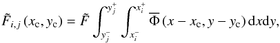Mathematical equation: \begin{equation} \tilde{F}_{i,j}\left(x_{\rm c},y_{\rm c}\right)=\tilde{F}\int_{y_j^-}^{y_j^+} \int_{x_i^-}^{x_i^+} \overline{\Phi}\left(x-x_{\rm c},y-y_{\rm c}\right) {\rm d}x {\rm d}y \label{eqcr2D-2} , \end{equation}
