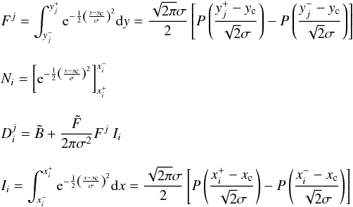 Mathematical equation: \begin{eqnarray*} &&F^j = \int_{y_j^-}^{y_j^+} {\rm e} ^{-\frac{1}{2}\left( \frac{y-y_{\rm c}}{\sigma}\right)^2} {\rm d}y =\frac{\sqrt{2\pi}\sigma}{2}\left[ P\left(\frac{y_j^+-y_{\rm c}}{\sqrt{2}\sigma}\right) - P\left(\frac{y_j^--y_{\rm c}}{\sqrt{2}\sigma}\right) \right] \\[3mm] &&N_i = \left[{\rm e} ^{-\frac{1}{2}\left( \frac{x-x_{\rm c}}{\sigma}\right)^2}\right]_{x_i^+}^{x_i^-}\\[3mm] &&D_i^j = \tilde B + \Frac{\tilde{F}}{2\pi\sigma^2} F^j ~ I_i\\[3mm] &&I_i =\int_{x_i^-}^{x_i^+} {\rm e} ^{-\frac{1}{2}\left( \frac{x-x_{\rm c}}{\sigma}\right)^2} {\rm d}x =\frac{\sqrt{2\pi}\sigma}{2}\left[ P\left(\frac{x_i^+-x_{\rm c}}{\sqrt{2}\sigma}\right) - P\left(\frac{x_i^--x_{\rm c}}{\sqrt{2}\sigma}\right) \right] \nonumber \end{eqnarray*}