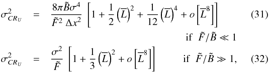 Mathematical equation: \begin{eqnarray} \label{eqLB2_2Dm} \sigma_{CR_U}^{2} &=& \Frac{8\pi \tilde B\sigma^4}{\tilde F ^2 ~ {\Delta x}^2} ~\left[1 + \frac{1}{2}\left(\overline{L}\right)^2 + \frac{1}{12}\left(\overline{L}\right)^4 +o\left[\overline{L}^{8}\right]\right]\\ &&~~~~~~~~~~~~~~~~~~~~~~~~~~~~~~~~~~~~~~~~~~~~~~~~~~~~\mathrm{if}~~\tilde{F}/\tilde{B}\ll1 \nonumber\\ \label{eqLF2_2Dm} \sigma_{CR_U}^{2} &=& \Frac{\sigma^2}{\tilde F} ~ \left[ 1 + \frac{1}{3}\left(\overline{L}\right)^2 +o\left[\overline{L}^{8}\right]\right]~~~~~~~~~~\mathrm{if}~~\tilde{F}/\tilde{B}\gg1 , \end{eqnarray}