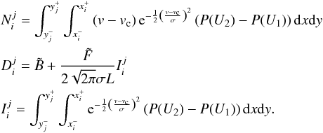 Mathematical equation: \begin{eqnarray*} &&N_i^j = \int_{y_j^-}^{y_j^+} \int_{x_i^-}^{x_i^+} \left(v-v_{\rm c}\right){\rm e} ^{-\frac{1}{2}\left( \frac{v-v_{\rm c}}{\sigma}\right)^2}\left(P(U_2)-P(U_1)\right) {\rm d}x {\rm d}y\\ &&D_i^j = \tilde B + \frac{\tilde{F}}{2\sqrt{2\pi}\sigma L} I_i^j\\ &&I_i ^j=\int_{y_j^-}^{y_j^+} \int_{x_i^-}^{x_i^+} {\rm e} ^{-\frac{1}{2}\left( \frac{v-v_{\rm c}}{\sigma}\right)^2}\left(P(U_2)-P(U_1)\right) {\rm d}x {\rm d}y. \end{eqnarray*}