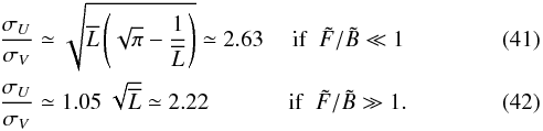 Mathematical equation: \begin{eqnarray} \label{ratioB_f} &&\Frac{\sigma_U}{\sigma_{V}} \simeq \sqrt{\overline{L}\left(\sqrt{\pi}-\frac{1}{\overline{L}}\right)} \simeq 2.63 ~~~~~\mathrm{if}~~\tilde{F}/\tilde{B}\ll1 \\ \label{ratioF_f} &&\Frac{\sigma_U}{\sigma_{V}} \simeq 1.05 ~ \sqrt{\overline{L} } \simeq 2.22 ~~~~~~~~~~~~~~\mathrm{if}~~\tilde{F}/\tilde{B}\gg1 . \end{eqnarray}