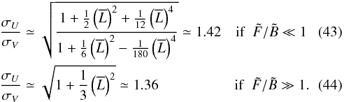 Mathematical equation: \begin{eqnarray} \label{ratioB_s} &&\Frac{\sigma_U}{\sigma_{V}} \simeq \sqrt{\frac{1+\frac{1}{2}\left(\overline{L}\right)^2+\frac{1}{12}\left(\overline{L}\right)^4}{1+\frac{1}{6}\left(\overline{L}\right)^2-\frac{1}{180}\left(\overline{L}\right)^4}} \simeq 1.42 ~~~~\mathrm{if}~~\tilde{F}/\tilde{B}\ll1 \\ \label{ratioF_s} &&\Frac{\sigma_U}{\sigma_{V}} \simeq \sqrt{1+\frac{1}{3}\left(\overline{L}\right)^2} \simeq 1.36 ~~~~~~~~~~~~~~~~~~~~~\mathrm{if}~~\tilde{F}/\tilde{B}\gg1 . \end{eqnarray}