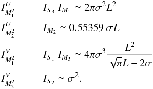 Mathematical equation: \appendix \setcounter{section}{1} \begin{eqnarray*} I_{M_1^2}^U &=& I_{S_3} ~ I_{M_1} \simeq 2\pi\sigma^2L^2\\ I_{M_2^2}^U &=& I_{M_2} \simeq 0.55359 ~ \sigma L \\ I_{M_1^2}^V &= &I_{S_1} ~ I_{M_3} \simeq 4\pi\sigma^3\frac{L^2}{\sqrt{\pi}L-2\sigma}\\ I_{M_2^2}^V &=& I_{S_2} \simeq \sigma^2. \end{eqnarray*}