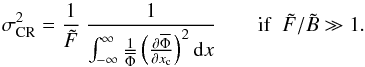 Mathematical equation: \begin{equation} \sigma_{\rm CR}^{2} = \Frac{1}{\tilde F} ~ \Frac{1}{\int_{-\infty}^{\infty}{\frac{1}{\overline{\Phi}} \left(\Derpar{\overline{\Phi}}{x_{\rm c}}\right)^2 {\rm d}x}}~~~~~~~~\mathrm{if}~~\tilde{F}/\tilde{B}\gg1 \label{eqLF} . \end{equation}