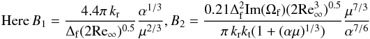 Mathematical equation: \begin{eqnarray*} {\rm{Here}} \, B_1 = \frac{{4.4\pi \,k_{\rm{r}} }}{{\Delta _{\rm{f}} (2{\mathop{\rm Re}\nolimits} _\infty )^{0.5} }}\frac{{\alpha ^{1/3} }}{{\mu ^{2/3} }} {\rm{,}} \, B_2 = \frac{{0.21\Delta _{\rm{f}}^{\rm{2}} {\mathop{\rm Im}\nolimits} (\Omega _{\rm{f}} ) (2{\mathop{\rm Re}\nolimits} _\infty ^3)^{0.5} }}{{\pi \,k_{\rm{r}} k_{\rm{t}} (1 + (\alpha \mu )^{1/3} )}}\frac{{\mu ^{7/3} }}{{\alpha ^{7/6} }} \end{eqnarray*}