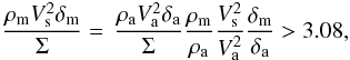 Mathematical equation: \appendix \setcounter{section}{3} \begin{eqnarray} \frac{{\rho _{\rm{m}} V_{\rm{s}} ^2 \delta _{\rm{m}} }}{\Sigma } = \,\frac{{\rho _{\rm{a}} V_{\rm{a}} ^2 \delta _{\rm{a}} }}{\Sigma }\frac{{\rho _{\rm{m}} }}{{\rho _{\rm{a}} }}\frac{V_{\rm{s}} ^2}{V_{\rm{a}} ^2}\frac{\delta _{\rm{m}}}{\delta _{\rm{a}}} > 3.08, \end{eqnarray}
