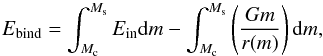 Mathematical equation: \begin{equation} E_{\rm bind}=\int^{M_{\rm s}}_{M_{\rm c}}E_{\rm in}{\rm d}m-\int^{M_{\rm s}}_{M_{\rm c}}\left(\frac{Gm}{r(m)}\right){\rm d}m , \end{equation}