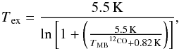 Mathematical equation: \begin{equation} T\mathrm{_{ex}}=\frac{5.5\,\mathrm{K}}{\ln \left[1+\left(\frac{5.5\,\mathrm{K}}{T\mathrm{_{MB}}^{^{12}\mathrm{CO}}+0.82\,\mathrm{K}}\right)\right]} \label{co_tkin} , \end{equation}