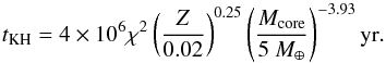 Mathematical equation: \begin{equation} t_{\rm KH} = 4 \times 10^6 \chi^2 \left( {Z \over 0.02} \right)^{0.25} \left( { M_{\rm core} \over 5~ M_\oplus } \right) ^{-3.93} {\rm yr}. \end{equation}