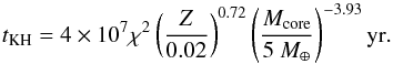 Mathematical equation: \begin{equation} t_{\rm KH} = 4 \times 10^7 \chi^2 \left( {Z \over 0.02} \right)^{0.72} \left( { M_{\rm core} \over 5 ~M_\oplus } \right) ^{-3.93} {\rm yr}. \end{equation}
